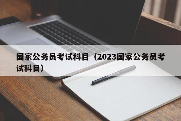 国家公务员考试科目（2023国家公务员考试科目）