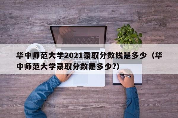 华中师范大学2021录取分数线是多少（华中师范大学录取分数是多少?）