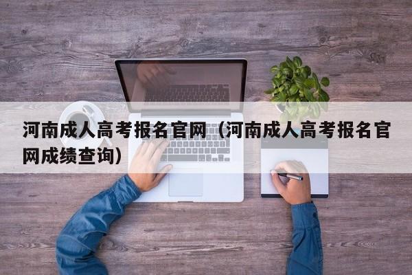 河南成人高考报名官网（河南成人高考报名官网成绩查询）