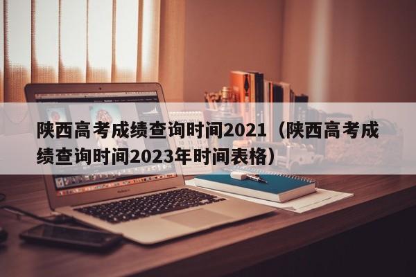 陕西高考成绩查询时间2021（陕西高考成绩查询时间2023年时间表格）