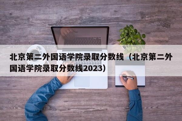 北京第二外国语学院录取分数线（北京第二外国语学院录取分数线2023）