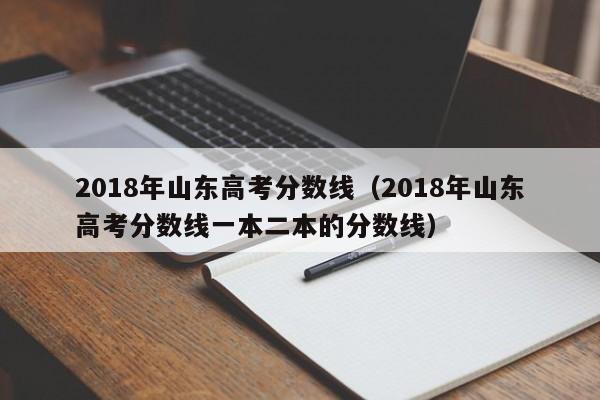 2018年山东高考分数线（2018年山东高考分数线一本二本的分数线）