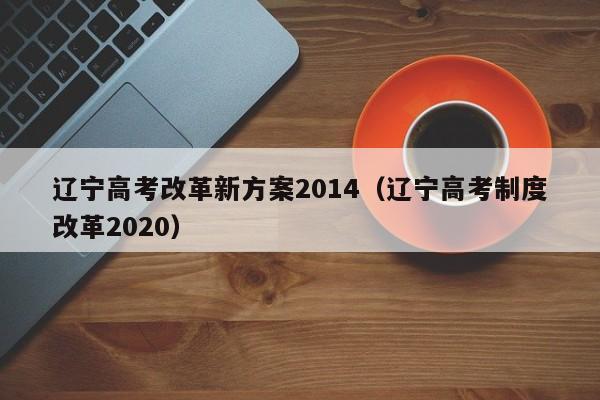 辽宁高考改革新方案2014（辽宁高考制度改革2020）