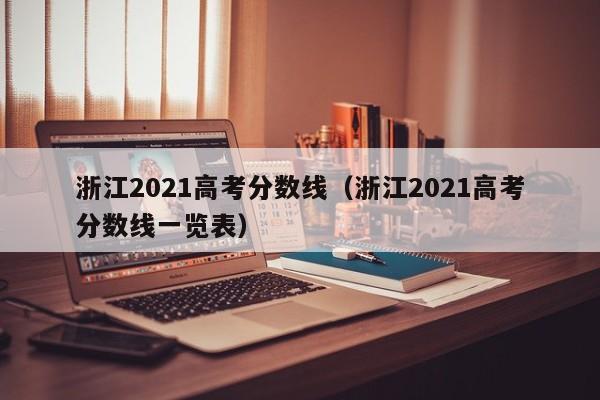 浙江2021高考分数线（浙江2021高考分数线一览表）