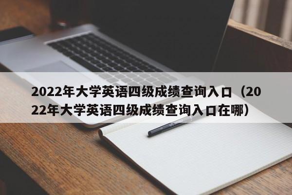 2022年大学英语四级成绩查询入口（2022年大学英语四级成绩查询入口在哪）