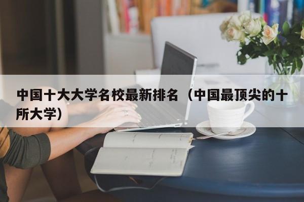 中国十大大学名校最新排名（中国最顶尖的十所大学）