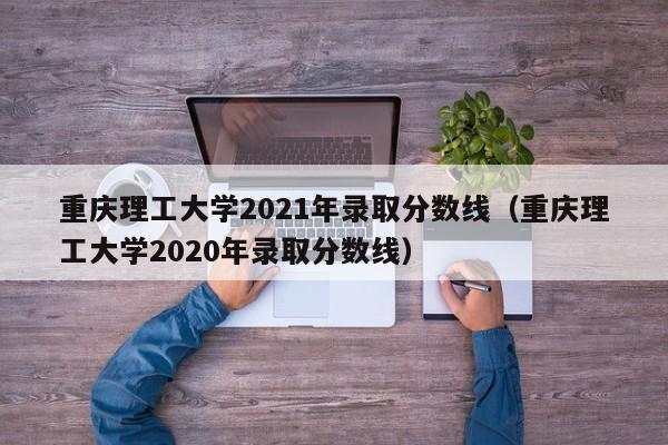 重庆理工大学2021年录取分数线（重庆理工大学2020年录取分数线）