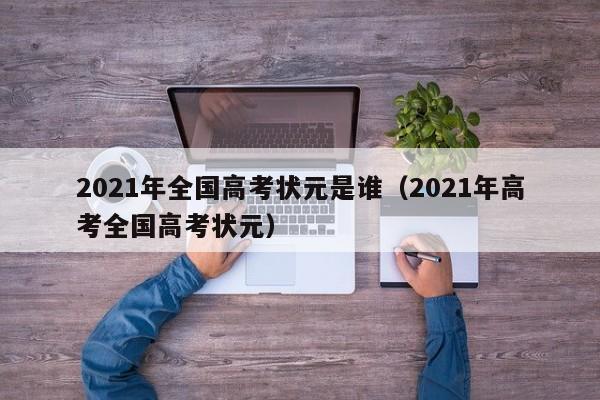 2021年全国高考状元是谁（2021年高考全国高考状元）