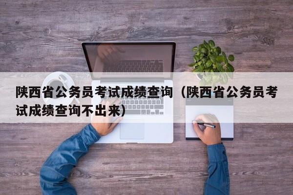 陕西省公务员考试成绩查询（陕西省公务员考试成绩查询不出来）