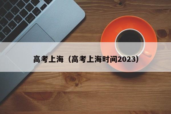 高考上海（高考上海时间2023）