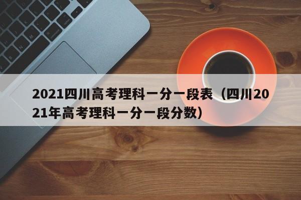 2021四川高考理科一分一段表（四川2021年高考理科一分一段分数）