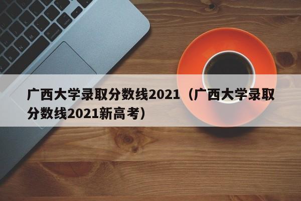 广西大学录取分数线2021（广西大学录取分数线2021新高考）