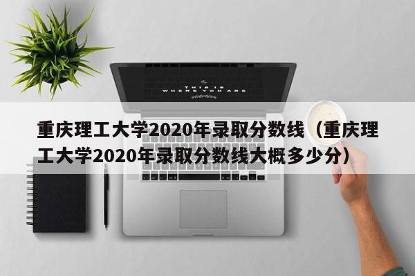 重庆理工大学2020年录取分数线（重庆理工大学2020年录取分数线大概多少分）