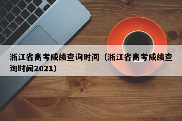 浙江省高考成绩查询时间（浙江省高考成绩查询时间2021）