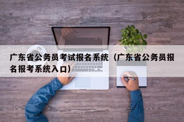 广东省公务员考试报名系统（广东省公务员报名报考系统入口）