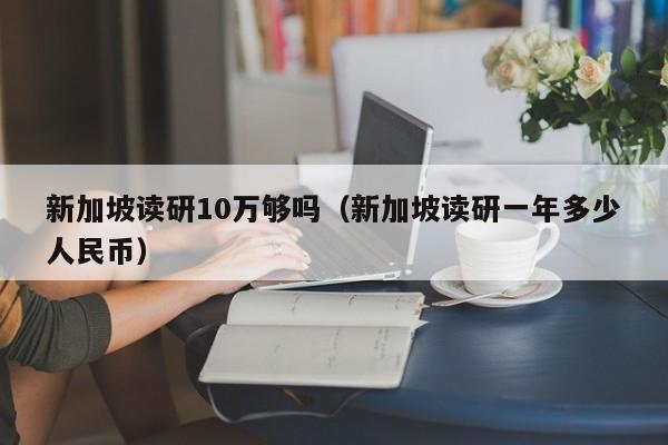 新加坡读研10万够吗（新加坡读研一年多少人民币）