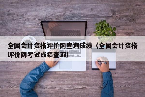 全国会计资格评价网查询成绩（全国会计资格评价网考试成绩查询）