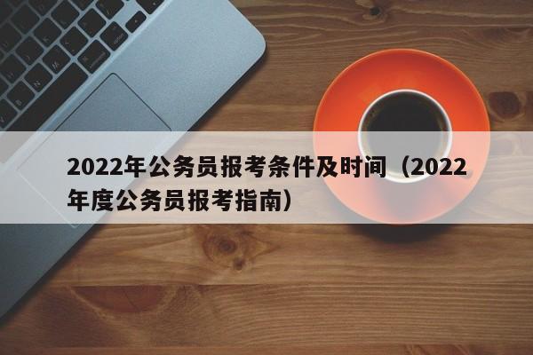 2022年公务员报考条件及时间（2022年度公务员报考指南）