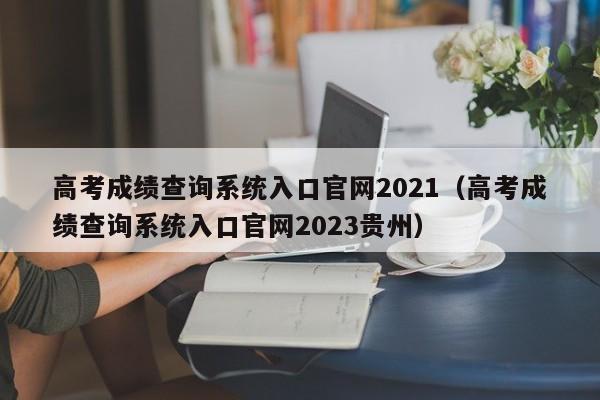 高考成绩查询系统入口官网2021（高考成绩查询系统入口官网2023贵州）