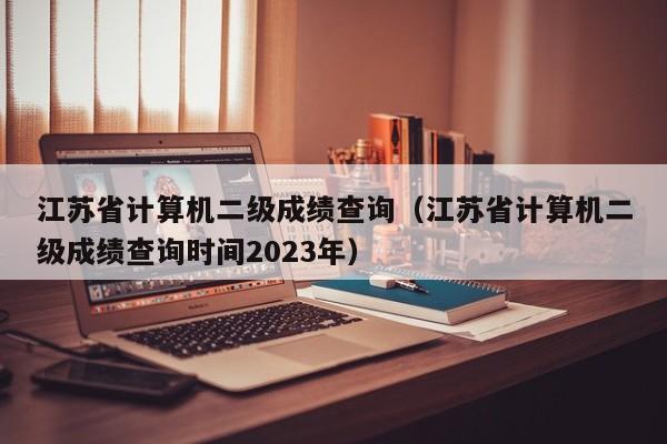 江苏省计算机二级成绩查询（江苏省计算机二级成绩查询时间2023年）