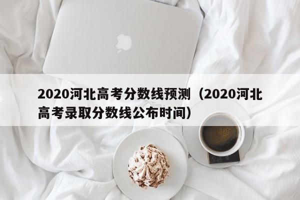 2020河北高考分数线预测（2020河北高考录取分数线公布时间）