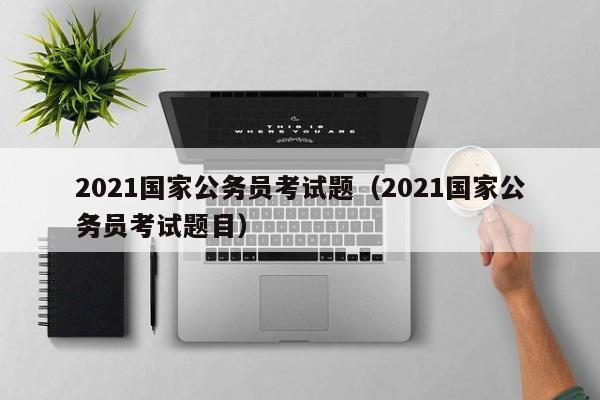 2021国家公务员考试题（2021国家公务员考试题目）