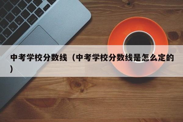 中考学校分数线（中考学校分数线是怎么定的）