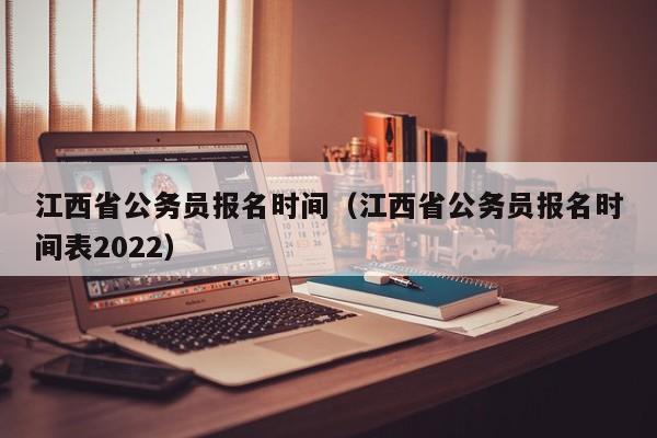 江西省公务员报名时间（江西省公务员报名时间表2022）