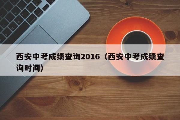 西安中考成绩查询2016（西安中考成绩查询时间）