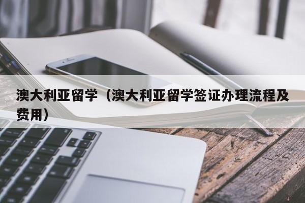 澳大利亚留学（澳大利亚留学签证办理流程及费用）