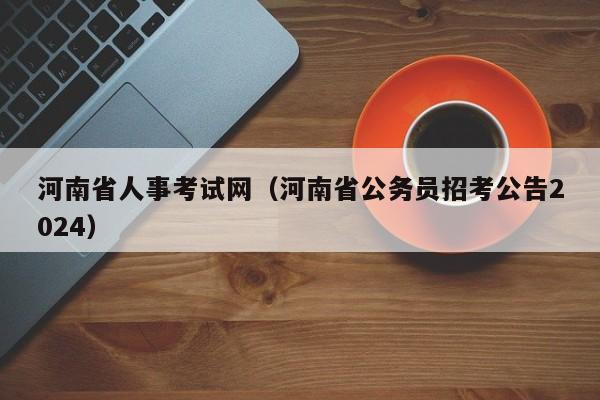 河南省人事考试网（河南省公务员招考公告2024）