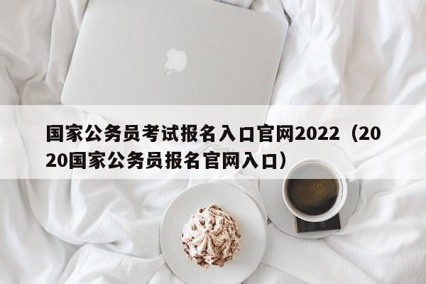 国家公务员考试报名入口官网2022（2020国家公务员报名官网入口）