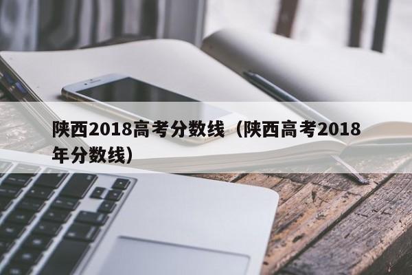 陕西2018高考分数线（陕西高考2018年分数线）