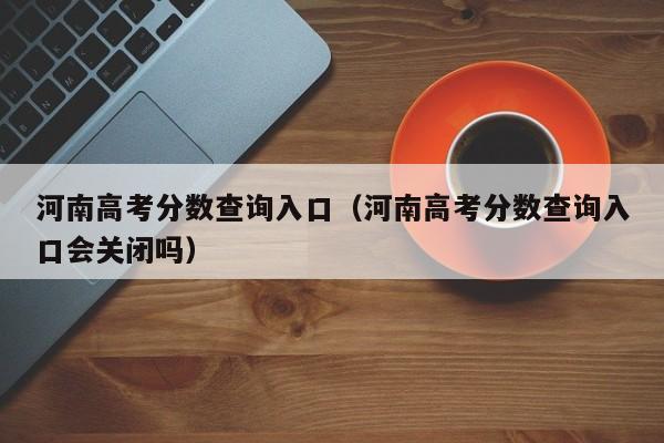 河南高考分数查询入口（河南高考分数查询入口会关闭吗）