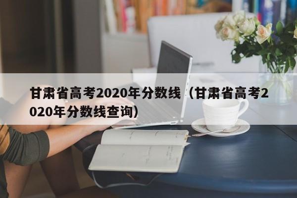 甘肃省高考2020年分数线（甘肃省高考2020年分数线查询）