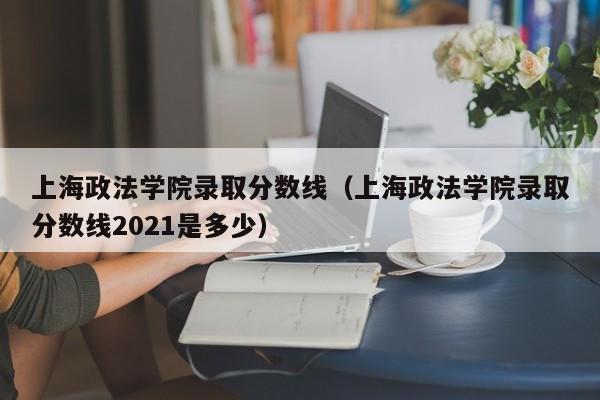 上海政法学院录取分数线（上海政法学院录取分数线2021是多少）