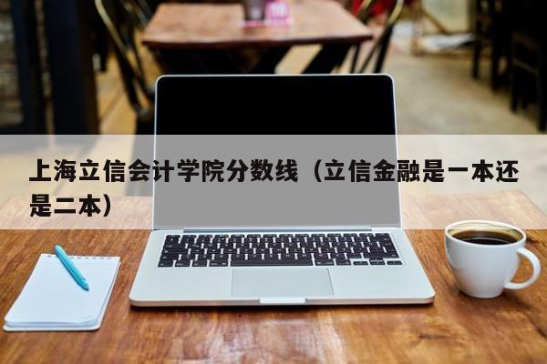 上海立信会计学院分数线（立信金融是一本还是二本）