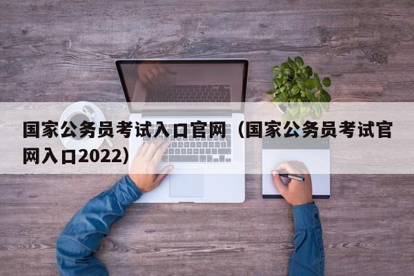 国家公务员考试入口官网（国家公务员考试官网入口2022）