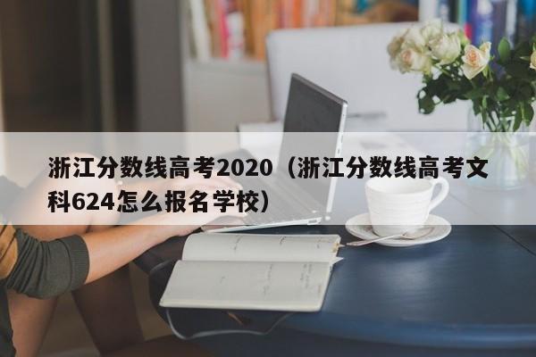 浙江分数线高考2020（浙江分数线高考文科624怎么报名学校）