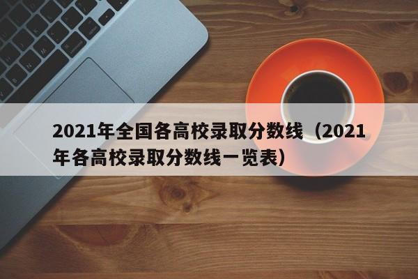 2021年全国各高校录取分数线（2021年各高校录取分数线一览表）