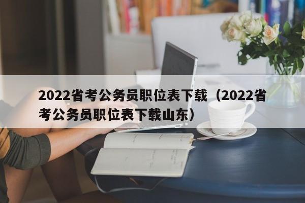 2022省考公务员职位表下载（2022省考公务员职位表下载山东）