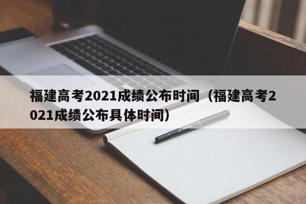 福建高考2021成绩公布时间（福建高考2021成绩公布具体时间）