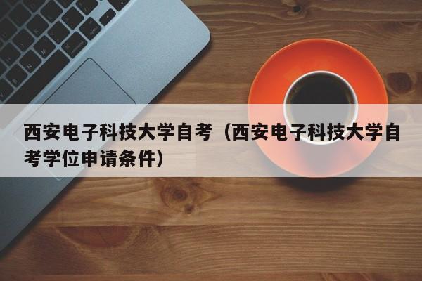 西安电子科技大学自考（西安电子科技大学自考学位申请条件）