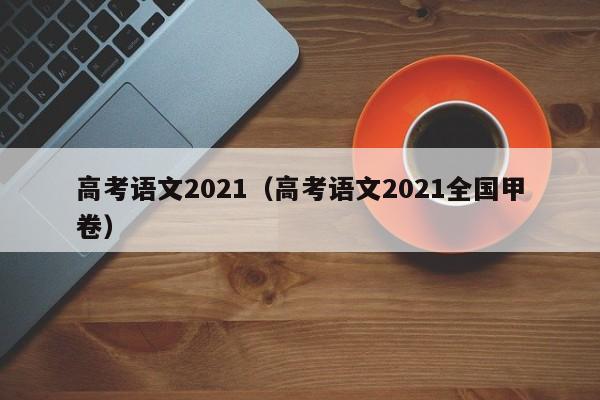 高考语文2021（高考语文2021全国甲卷）