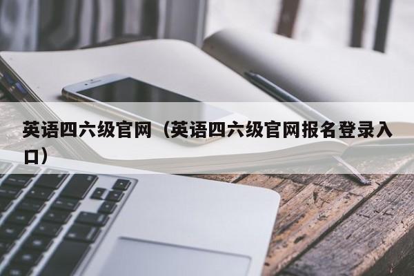 英语四六级官网（英语四六级官网报名登录入口）