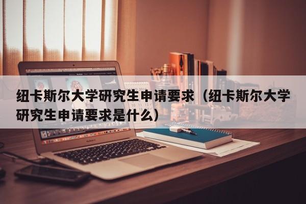 纽卡斯尔大学研究生申请要求（纽卡斯尔大学研究生申请要求是什么）