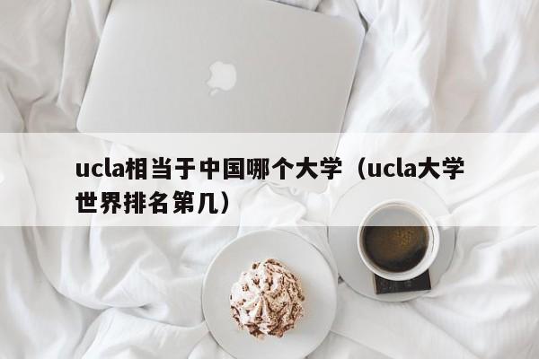 ucla相当于中国哪个大学（ucla大学世界排名第几）