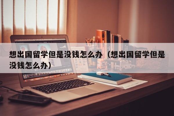 想出国留学但是没钱怎么办（想出国留学但是没钱怎么办）