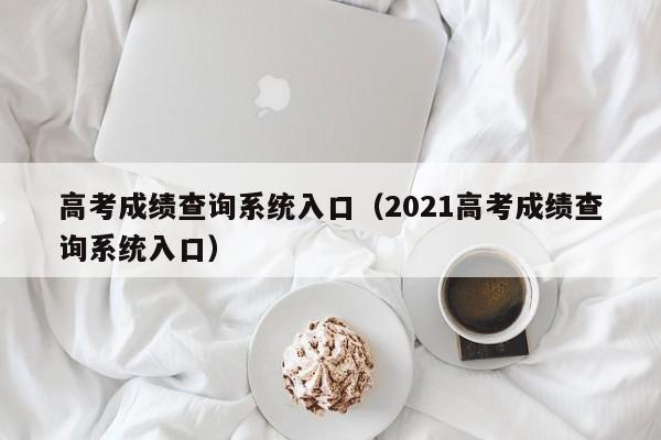 高考成绩查询系统入口（2021高考成绩查询系统入口）