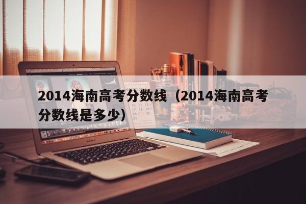 2014海南高考分数线（2014海南高考分数线是多少）